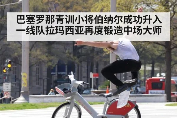 巴塞罗那青训小将伯纳尔成功升入一线队拉玛西亚再度锻造中场大师