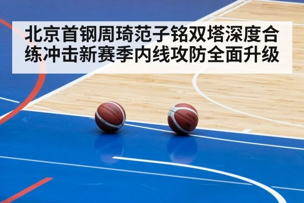 北京首钢周琦范子铭双塔深度合练冲击新赛季内线攻防全面升级