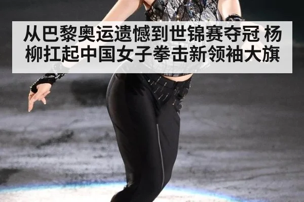 从巴黎奥运遗憾到世锦赛夺冠 杨柳扛起中国女子拳击新领袖大旗
