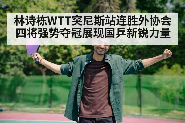 林诗栋WTT突尼斯站连胜外协会四将强势夺冠展现国乒新锐力量