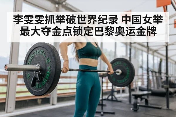 李雯雯抓举破世界纪录 中国女举最大夺金点锁定巴黎奥运金牌