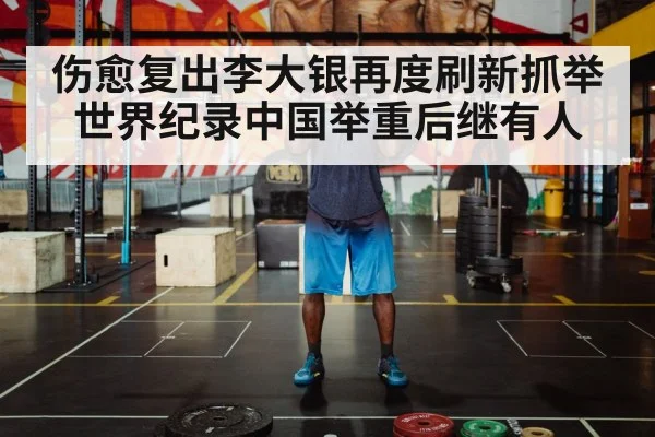 伤愈复出李大银再度刷新抓举世界纪录中国举重后继有人