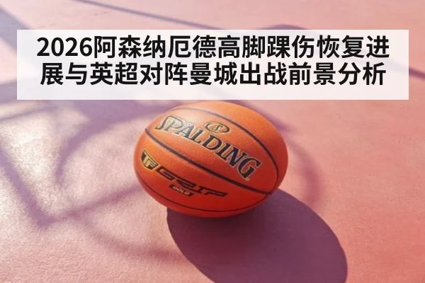 2026阿森纳厄德高脚踝伤恢复进展与英超对阵曼城出战前景分析
